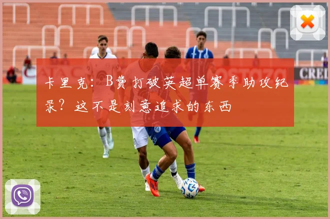 卡里克：B费打破英超单赛季助攻纪录？这不是刻意追求的东西