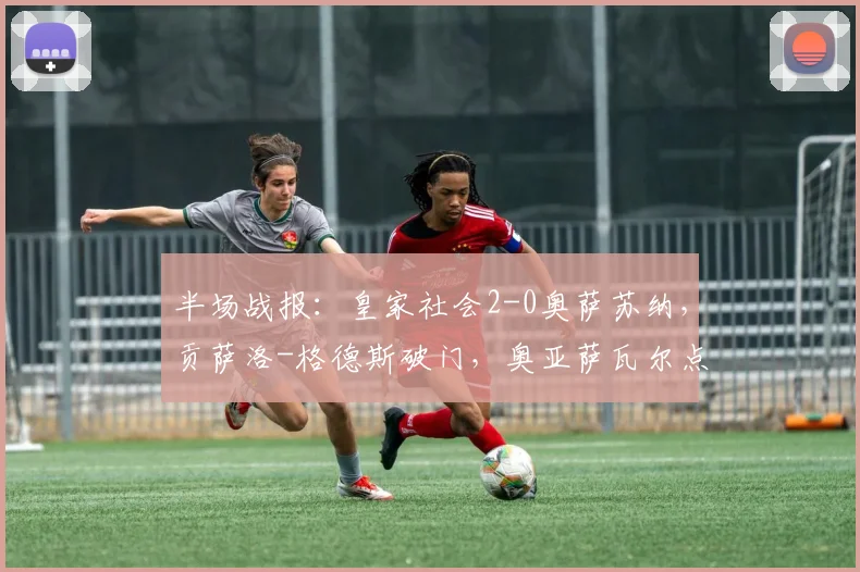 半场战报：皇家社会2-0奥萨苏纳，贡萨洛-格德斯破门，奥亚萨瓦尔点射