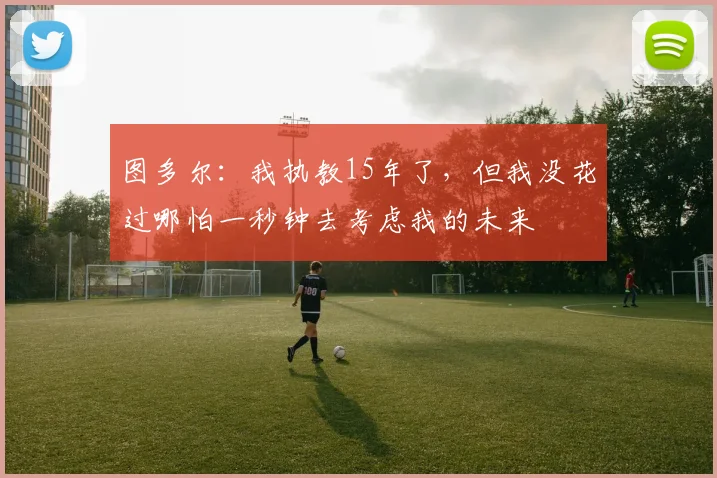 图多尔：我执教15年了，但我没花过哪怕一秒钟去考虑我的未来