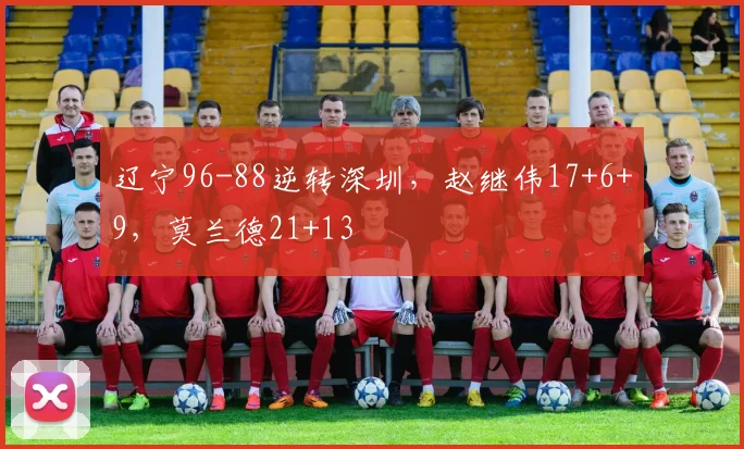 辽宁96-88逆转深圳，赵继伟17+6+9，莫兰德21+13