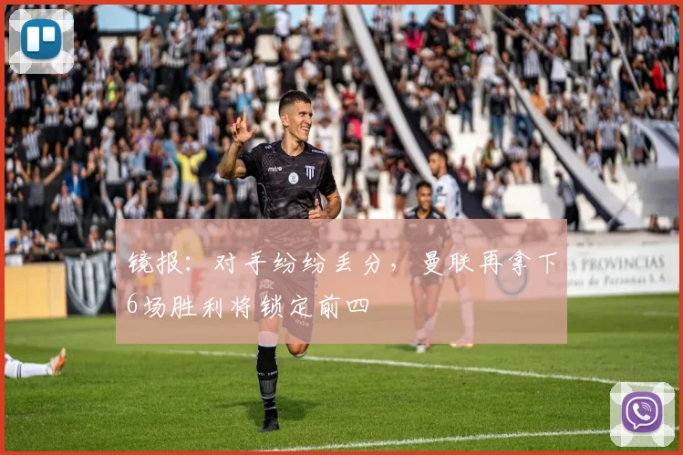 镜报：对手纷纷丢分，曼联再拿下6场胜利将锁定前四